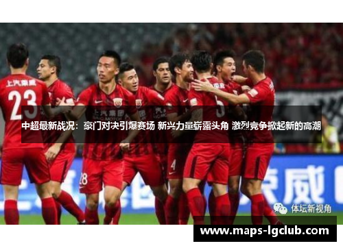 中超最新战况：豪门对决引爆赛场 新兴力量崭露头角 激烈竞争掀起新的高潮