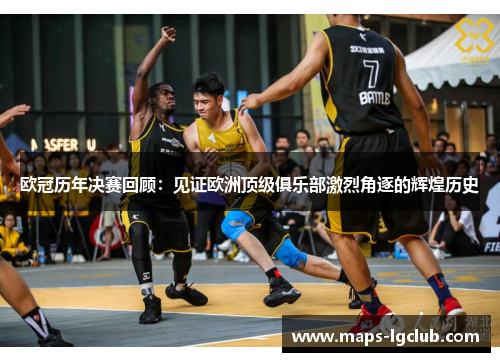 欧冠历年决赛回顾：见证欧洲顶级俱乐部激烈角逐的辉煌历史