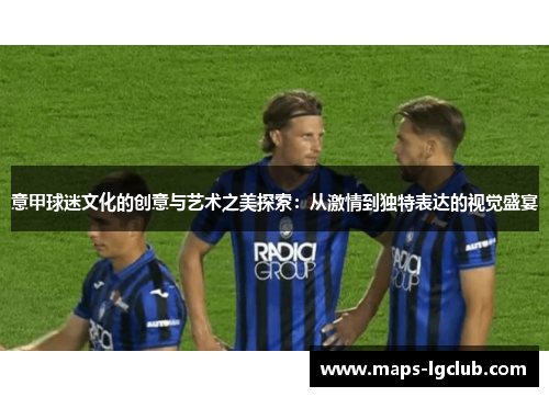 意甲球迷文化的创意与艺术之美探索：从激情到独特表达的视觉盛宴