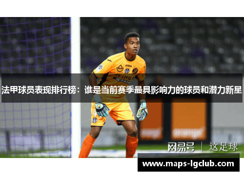 法甲球员表现排行榜:谁是当前赛季最具影响力的球员和潜力新星 法甲球员表现排行榜:谁是当前赛季最具影响力的球员和潜力新星