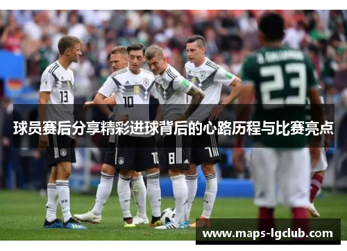 球员赛后分享精彩进球背后的心路历程与比赛亮点