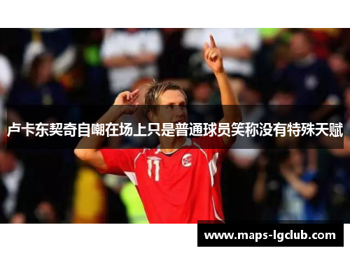 卢卡东契奇自嘲在场上只是普通球员笑称没有特殊天赋 卢卡东契奇自嘲在场上只是普通球员笑称没有特殊天赋