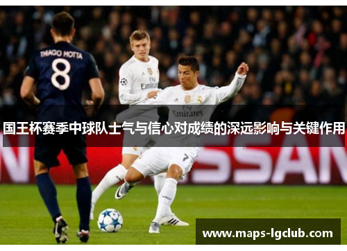 国王杯赛季中球队士气与信心对成绩的深远影响与关键作用 国王杯赛季中球队士气与信心对成绩的深远影响与关键作用