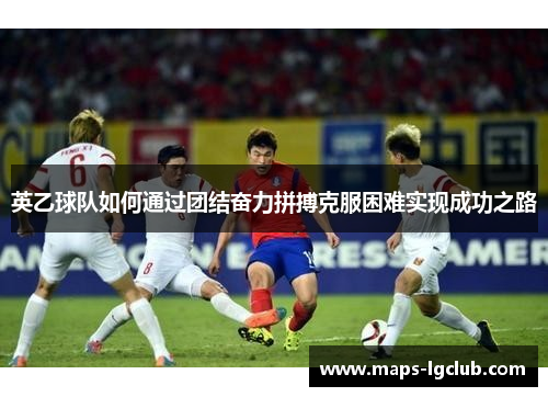 英乙球队如何通过团结奋力拼搏克服困难实现成功之路 英乙球队如何通过团结奋力拼搏克服困难实现成功之路