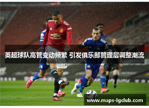 英超球队高管变动频繁 引发俱乐部管理层调整潮流