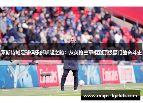 莱斯特城足球俱乐部崛起之路:从英格兰草根到顶级豪门的奋斗史 莱斯特城足球俱乐部崛起之路:从英格兰草根到顶级豪门的奋斗史
