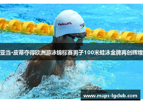 亚当·皮蒂夺得欧洲游泳锦标赛男子100米蛙泳金牌再创辉煌 亚当·皮蒂夺得欧洲游泳锦标赛男子100米蛙泳金牌再创辉煌