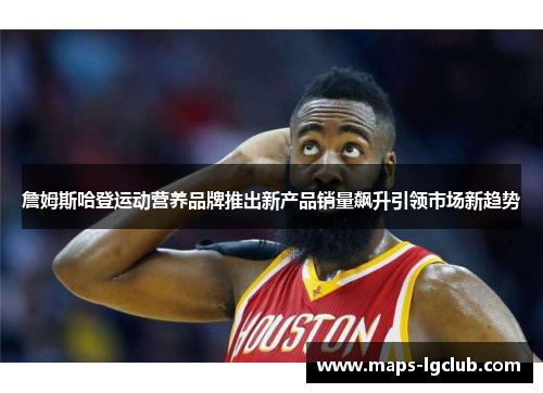 詹姆斯哈登运动营养品牌推出新产品销量飙升引领市场新趋势 詹姆斯哈登运动营养品牌推出新产品销量飙升引领市场新趋势