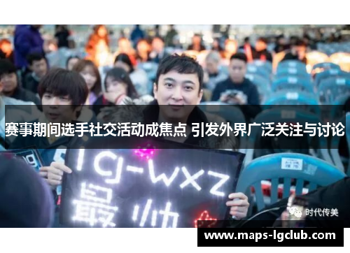 赛事期间选手社交活动成焦点 引发外界广泛关注与讨论