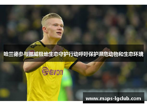 哈兰德参与挪威极地生态守护行动呼吁保护濒危动物和生态环境 哈兰德参与挪威极地生态守护行动呼吁保护濒危动物和生态环境