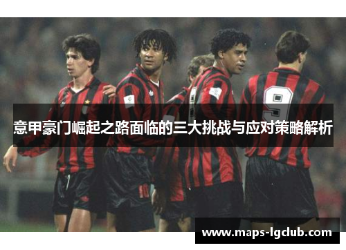 意甲豪门崛起之路面临的三大挑战与应对策略解析