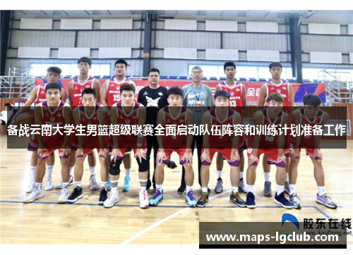备战云南大学生男篮超级联赛全面启动队伍阵容和训练计划准备工作 备战云南大学生男篮超级联赛全面启动队伍阵容和训练计划准备工作