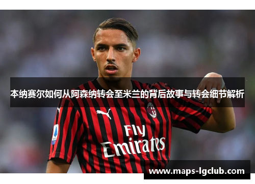 本纳赛尔如何从阿森纳转会至米兰的背后故事与转会细节解析 本纳赛尔如何从阿森纳转会至米兰的背后故事与转会细节解析