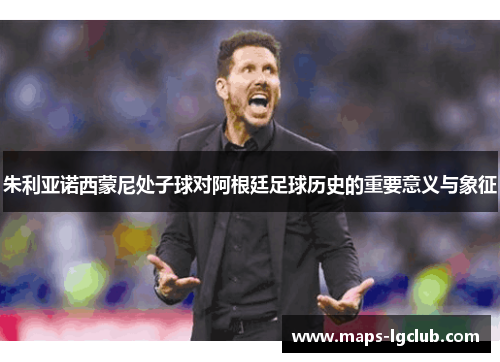 朱利亚诺西蒙尼处子球对阿根廷足球历史的重要意义与象征 朱利亚诺西蒙尼处子球对阿根廷足球历史的重要意义与象征