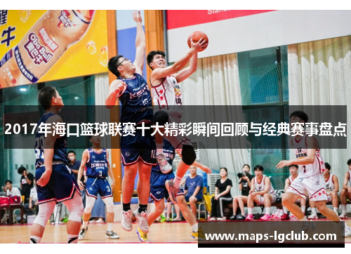 2017年海口篮球联赛十大精彩瞬间回顾与经典赛事盘点
