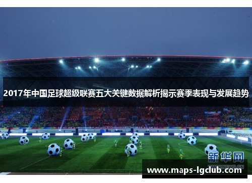 2017年中国足球超级联赛五大关键数据解析揭示赛季表现与发展趋势 2017年中国足球超级联赛五大关键数据解析揭示赛季表现与发展趋势