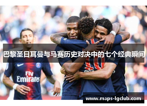 巴黎圣日耳曼与马赛历史对决中的七个经典瞬间