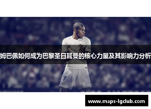 姆巴佩如何成为巴黎圣日耳曼的核心力量及其影响力分析