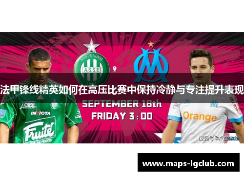 法甲锋线精英如何在高压比赛中保持冷静与专注提升表现 法甲锋线精英如何在高压比赛中保持冷静与专注提升表现