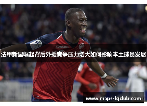 法甲新星崛起背后外援竞争压力增大如何影响本土球员发展