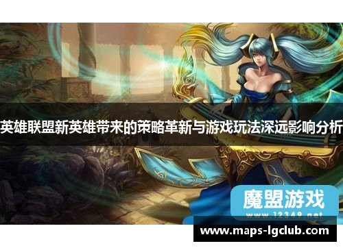 英雄联盟新英雄带来的策略革新与游戏玩法深远影响分析