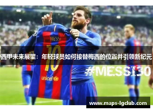 西甲未来展望:年轻球员如何接替梅西的位置并引领新纪元 西甲未来展望:年轻球员如何接替梅西的位置并引领新纪元