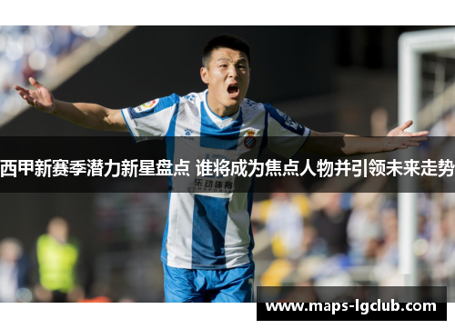 西甲新赛季潜力新星盘点 谁将成为焦点人物并引领未来走势