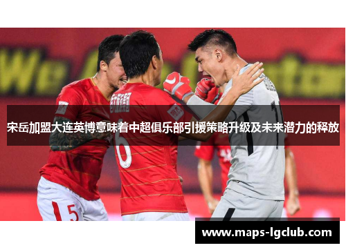 宋岳加盟大连英博意味着中超俱乐部引援策略升级及未来潜力的释放