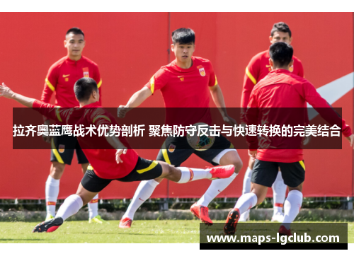 拉齐奥蓝鹰战术优势剖析 聚焦防守反击与快速转换的完美结合 拉齐奥蓝鹰战术优势剖析 聚焦防守反击与快速转换的完美结合