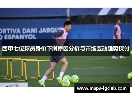 西甲七位球员身价下滑原因分析与市场变动趋势探讨 西甲七位球员身价下滑原因分析与市场变动趋势探讨