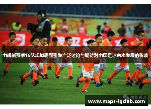 中超新赛季16队规模调整引发广泛讨论与期待对中国足球未来发展的影响