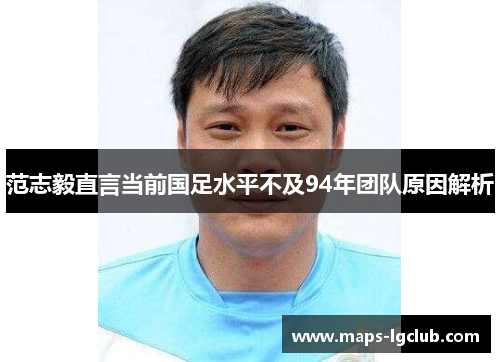范志毅直言当前国足水平不及94年团队原因解析