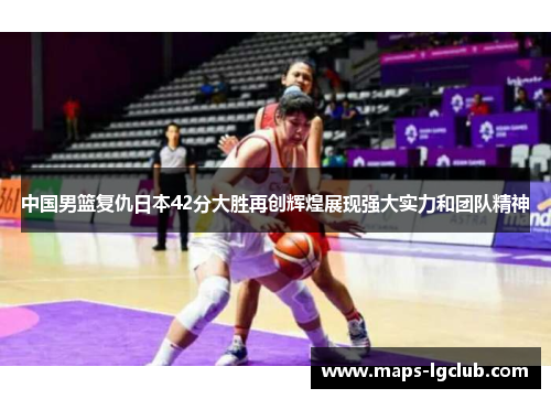 中国男篮复仇日本42分大胜再创辉煌展现强大实力和团队精神
