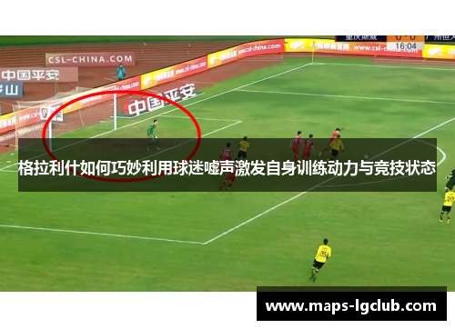 格拉利什如何巧妙利用球迷嘘声激发自身训练动力与竞技状态