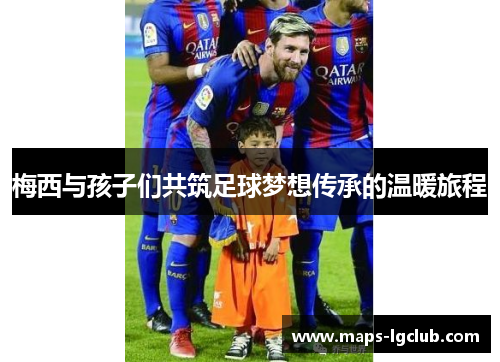 梅西与孩子们共筑足球梦想传承的温暖旅程