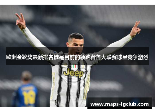 欧洲金靴奖最新排名谁是目前的领跑者各大联赛球星竞争激烈