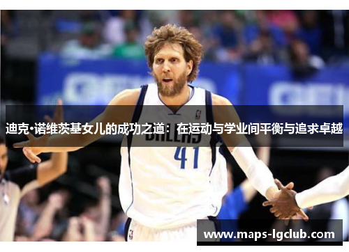 迪克·诺维茨基女儿的成功之道:在运动与学业间平衡与追求卓越 迪克·诺维茨基女儿的成功之道:在运动与学业间平衡与追求卓越