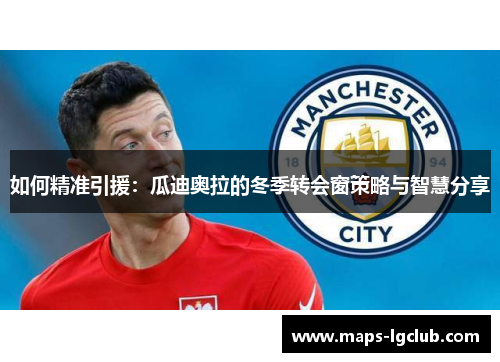 如何精准引援:瓜迪奥拉的冬季转会窗策略与智慧分享 如何精准引援:瓜迪奥拉的冬季转会窗策略与智慧分享