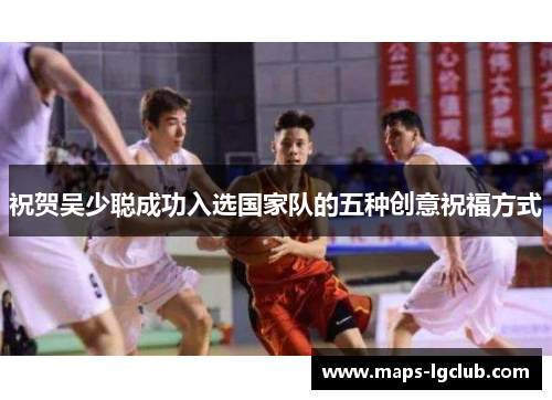 祝贺吴少聪成功入选国家队的五种创意祝福方式