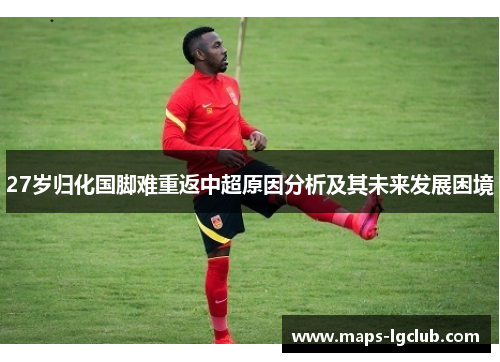 27岁归化国脚难重返中超原因分析及其未来发展困境 27岁归化国脚难重返中超原因分析及其未来发展困境