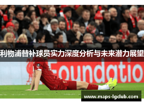 利物浦替补球员实力深度分析与未来潜力展望