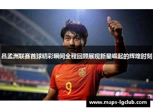 吕孟洲联赛首球精彩瞬间全程回顾展现新星崛起的辉煌时刻