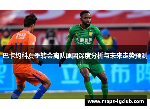 巴卡约科夏季转会离队原因深度分析与未来走势预测 巴卡约科夏季转会离队原因深度分析与未来走势预测