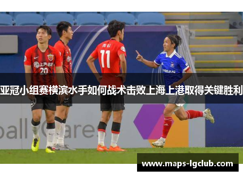 亚冠小组赛横滨水手如何战术击败上海上港取得关键胜利
