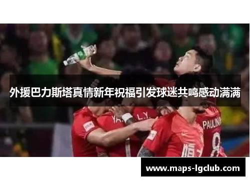 外援巴力斯塔真情新年祝福引发球迷共鸣感动满满