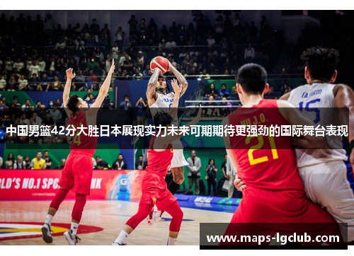 中国男篮42分大胜日本展现实力未来可期期待更强劲的国际舞台表现