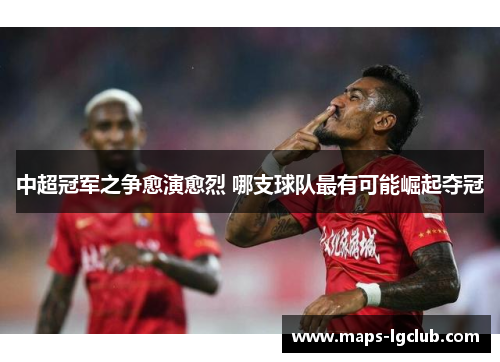 中超冠军之争愈演愈烈 哪支球队最有可能崛起夺冠