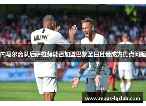 内马尔离队后萨拉赫能否加盟巴黎圣日耳曼成为焦点问题 内马尔离队后萨拉赫能否加盟巴黎圣日耳曼成为焦点问题