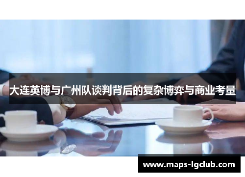 大连英博与广州队谈判背后的复杂博弈与商业考量 大连英博与广州队谈判背后的复杂博弈与商业考量