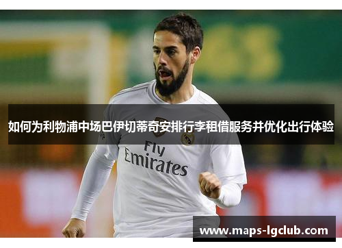 如何为利物浦中场巴伊切蒂奇安排行李租借服务并优化出行体验 如何为利物浦中场巴伊切蒂奇安排行李租借服务并优化出行体验